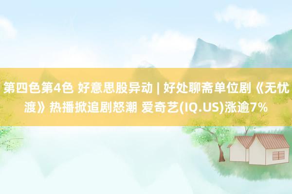 第四色第4色 好意思股异动 | 好处聊斋单位剧《无忧渡》热播掀追剧怒潮 爱奇艺(IQ.US)涨逾7%