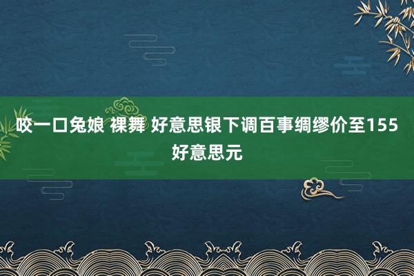 咬一口兔娘 裸舞 好意思银下调百事绸缪价至155好意思元