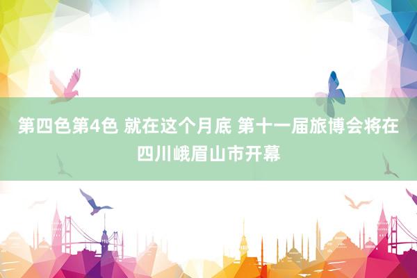 第四色第4色 就在这个月底 第十一届旅博会将在四川峨眉山市开幕