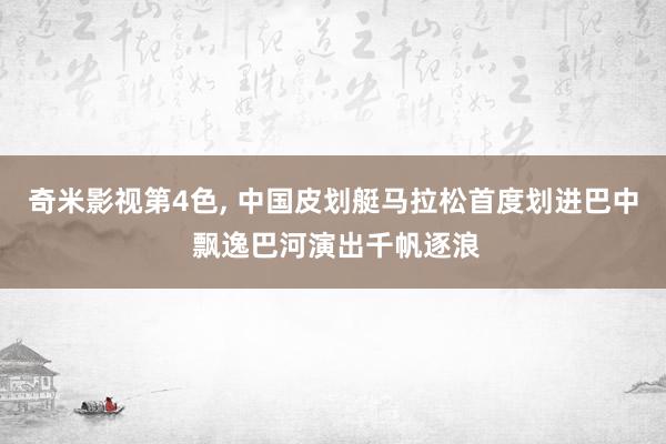 奇米影视第4色， 中国皮划艇马拉松首度划进巴中 飘逸巴河演出千帆逐浪
