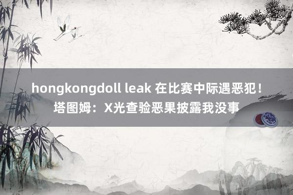 hongkongdoll leak 在比赛中际遇恶犯！塔图姆：X光查验恶果披露我没事