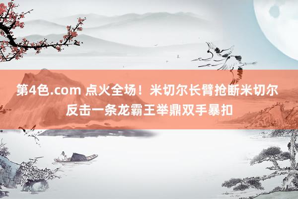 第4色.com 点火全场！米切尔长臂抢断米切尔 反击一条龙霸王举鼎双手暴扣
