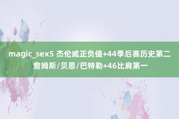 magic_sex5 杰伦威正负值+44季后赛历史第二 詹姆斯/贝恩/巴特勒+46比肩第一