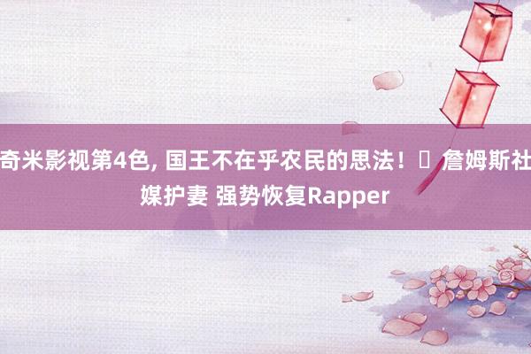 奇米影视第4色， 国王不在乎农民的思法！❤詹姆斯社媒护妻 强势恢复Rapper