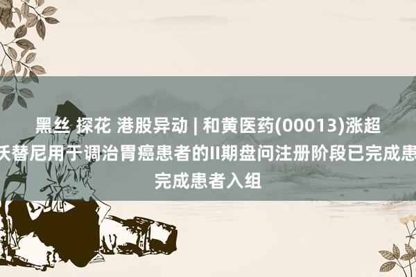 黑丝 探花 港股异动 | 和黄医药(00013)涨超6% 赛沃替尼用于调治胃癌患者的II期盘问注册阶段已完成患者入组