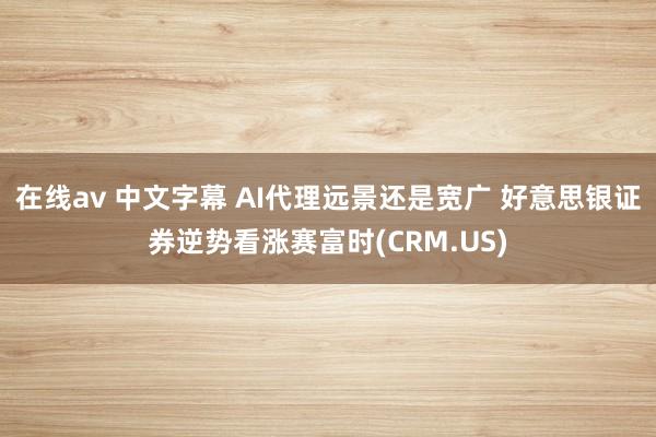 在线av 中文字幕 AI代理远景还是宽广 好意思银证券逆势看涨赛富时(CRM.US)