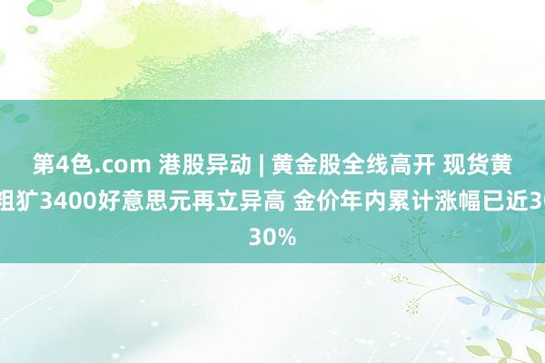 第4色.com 港股异动 | 黄金股全线高开 现货黄金粗犷3400好意思元再立异高 金价年内累计涨幅已近30%