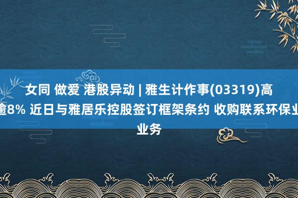 女同 做爱 港股异动 | 雅生计作事(03319)高开逾8% 近日与雅居乐控股签订框架条约 收购联系环保业务
