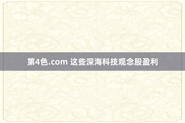 第4色.com 这些深海科技观念股盈利
