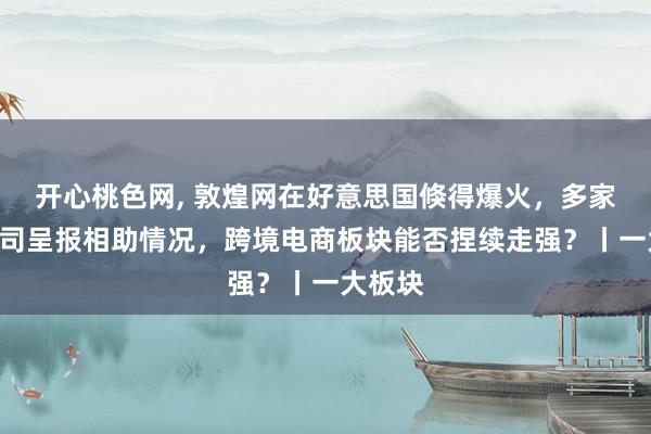 开心桃色网， 敦煌网在好意思国倏得爆火，多家A股公司呈报相助情况，跨境电商板块能否捏续走强？丨一大板块