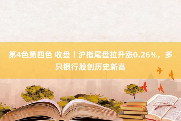 第4色第四色 收盘丨沪指尾盘拉升涨0.26%，多只银行股创历史新高