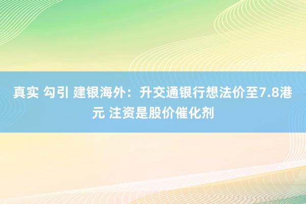 真实 勾引 建银海外：升交通银行想法价至7.8港元 注资是股价催化剂