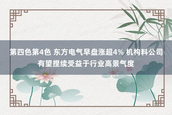 第四色第4色 东方电气早盘涨超4% 机构料公司有望捏续受益于行业高景气度