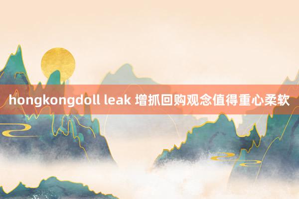 hongkongdoll leak 增抓回购观念值得重心柔软