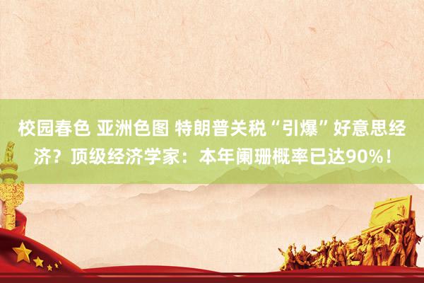 校园春色 亚洲色图 特朗普关税“引爆”好意思经济？顶级经济学家：本年阑珊概率已达90%！