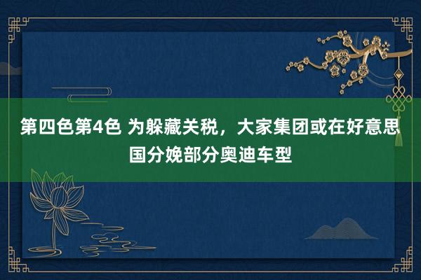 第四色第4色 为躲藏关税，大家集团或在好意思国分娩部分奥迪车型