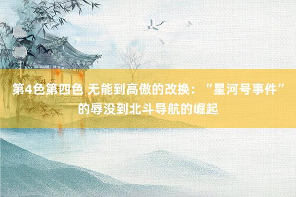 第4色第四色 无能到高傲的改换：“星河号事件”的辱没到北斗导航的崛起