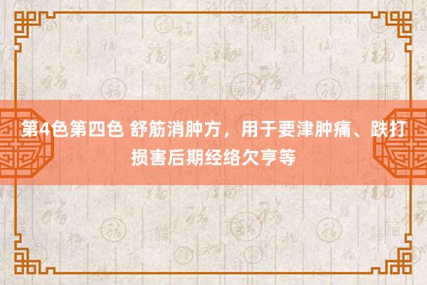第4色第四色 舒筋消肿方，用于要津肿痛、跌打损害后期经络欠亨等