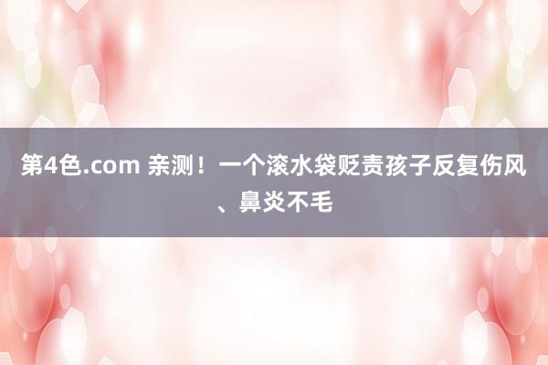 第4色.com 亲测！一个滚水袋贬责孩子反复伤风、鼻炎不毛