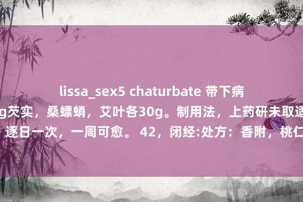 lissa_sex5 chaturbate 带下病，处方：益智仁，白芷各20g芡实，桑螵蛸，艾叶各30g。制用法，上药研未取适量醋调膏外敷脐部固定，逐日一次，一周可愈。 42，闭经:处方：香附，桃仁各2og水蛭10g吴茱萸20g。制用法，共研未，姜汁调糊状外敷脐
