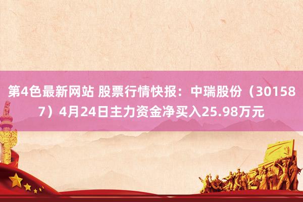 第4色最新网站 股票行情快报：中瑞股份（301587）4月24日主力资金净买入25.98万元