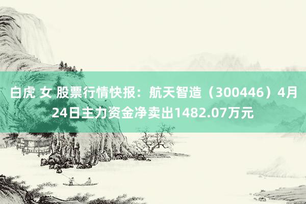 白虎 女 股票行情快报：航天智造（300446）4月24日主力资金净卖出1482.07万元