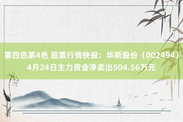 第四色第4色 股票行情快报：华斯股份（002494）4月24日主力资金净卖出504.56万元