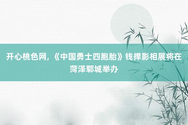 开心桃色网， 《中国勇士四胞胎》钱捍影相展将在菏泽郓城举办