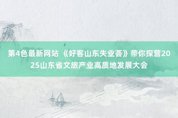 第4色最新网站 《好客山东失业荟》带你探营2025山东省文旅产业高质地发展大会