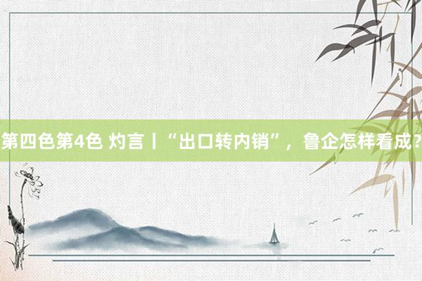 第四色第4色 灼言丨“出口转内销”，鲁企怎样看成？