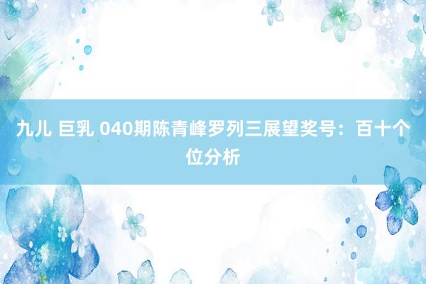 九儿 巨乳 040期陈青峰罗列三展望奖号：百十个位分析