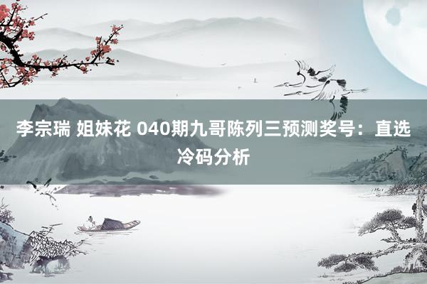 李宗瑞 姐妹花 040期九哥陈列三预测奖号：直选冷码分析