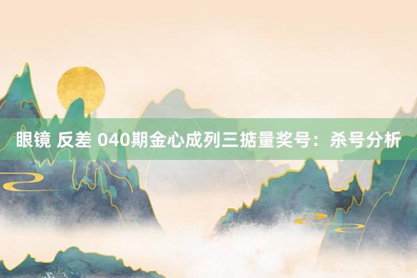 眼镜 反差 040期金心成列三掂量奖号：杀号分析