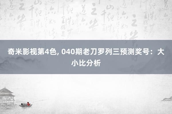 奇米影视第4色， 040期老刀罗列三预测奖号：大小比分析