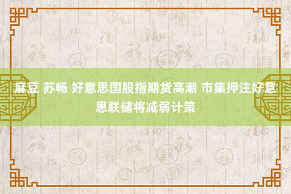 麻豆 苏畅 好意思国股指期货高潮 市集押注好意思联储将减弱计策
