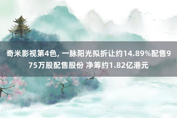 奇米影视第4色， 一脉阳光拟折让约14.89%配售975万股配售股份 净筹约1.82亿港元