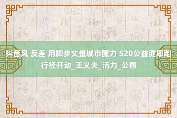抖音风 反差 用脚步丈量城市魔力 520公益健康跑行径开动_王义夫_活力_公园