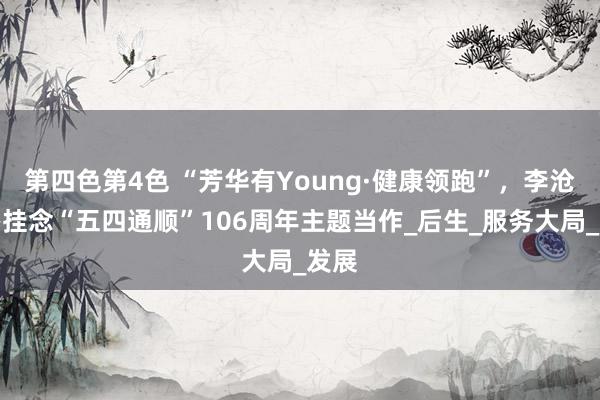 第四色第4色 “芳华有Young·健康领跑”，李沧举办挂念“五四通顺”106周年主题当作_后生_服务大局_发展
