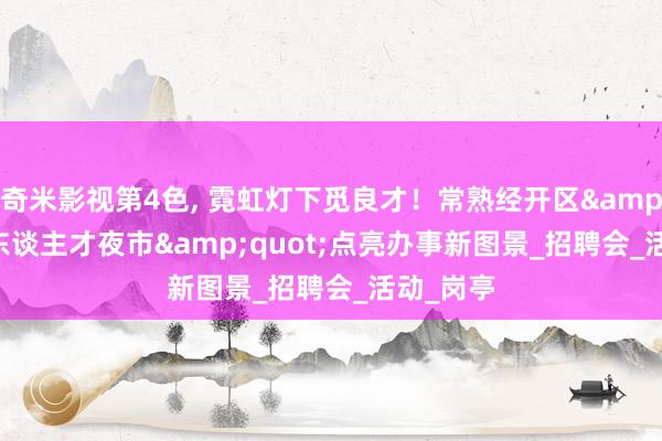 奇米影视第4色， 霓虹灯下觅良才！常熟经开区&quot;东谈主才夜市&quot;点亮办事新图景_招聘会_活动_岗亭