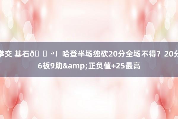 拳交 基石💪！哈登半场独砍20分全场不得？20分6板9助&正负值+25最高