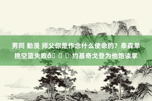 男同 動漫 师父你是作念什么使命的？泰森单挑空篮失败👏约基奇戈登为他饱读掌