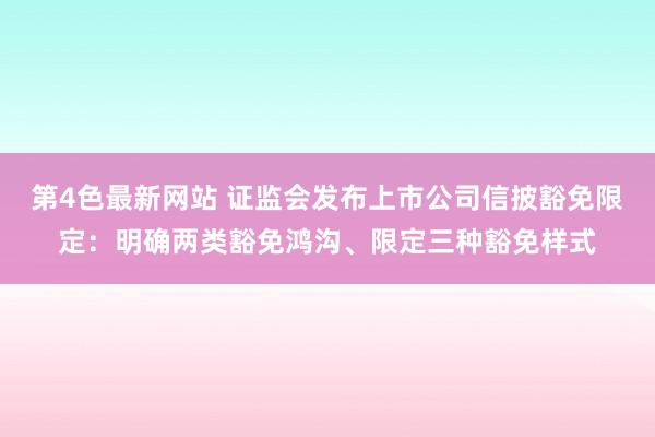 第4色最新网站 证监会发布上市公司信披豁免限定：明确两类豁免鸿沟、限定三种豁免样式
