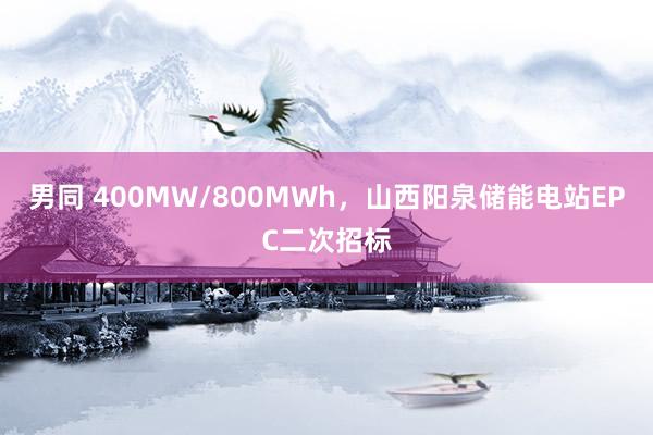 男同 400MW/800MWh，山西阳泉储能电站EPC二次招标