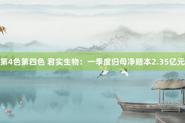 第4色第四色 君实生物：一季度归母净赔本2.35亿元