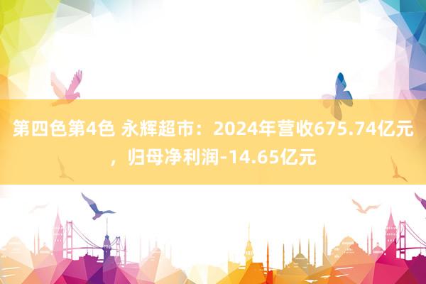 第四色第4色 永辉超市：2024年营收675.74亿元，归母净利润-14.65亿元
