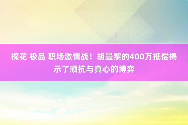 探花 极品 职场激情战！胡曼黎的400万抵偿揭示了顽抗与真心的博弈