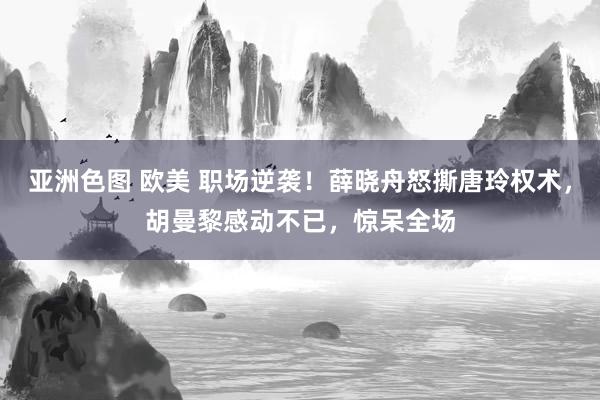亚洲色图 欧美 职场逆袭！薛晓舟怒撕唐玲权术，胡曼黎感动不已，惊呆全场