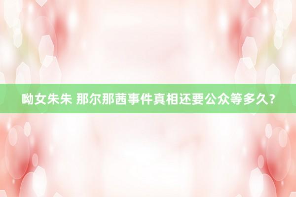 呦女朱朱 那尔那茜事件真相还要公众等多久？